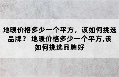 地暖价格多少一个平方，该如何挑选品牌？ 地暖价格多少一个平方,该如何挑选品牌好